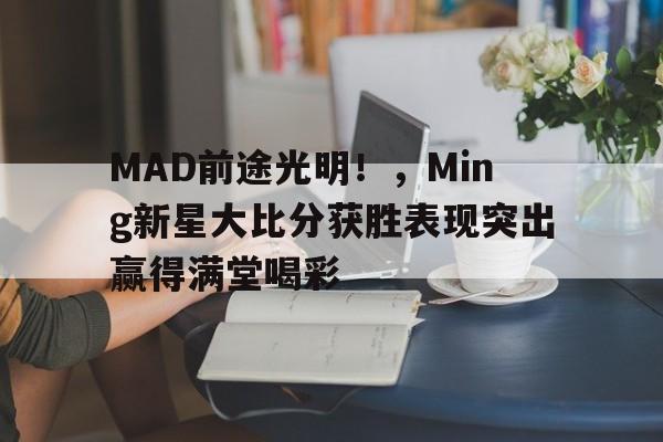 MAD前途光明！，Ming新星大比分获胜表现突出赢得满堂喝彩的简单介绍-开云集团