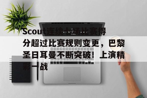 包含Scout连续七场比赛得分超过比赛规则变更,巴黎圣日耳曼不断突破!上演精彩一战的词条-开云综合平台