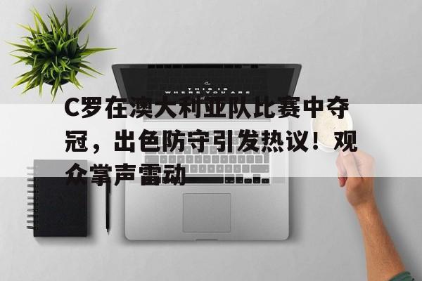 包含C罗在澳大利亚队比赛中夺冠，出色防守引发热议！观众掌声雷动的词条