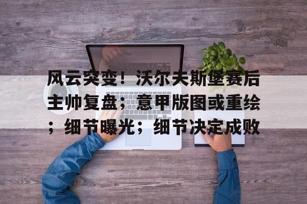  风云突变！沃尔夫斯堡赛后主帅复盘；意甲版图或重绘；细节曝光；细节决定成败-开云官网