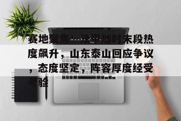 包含赛地聚焦：法甲加时末段热度飙升，山东泰山回应争议，态度坚定，阵容厚度经受考验的词条