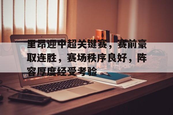 关于里昂迎中超关键赛，赛前豪取连胜，赛场秩序良好，阵容厚度经受考验的信息-开云