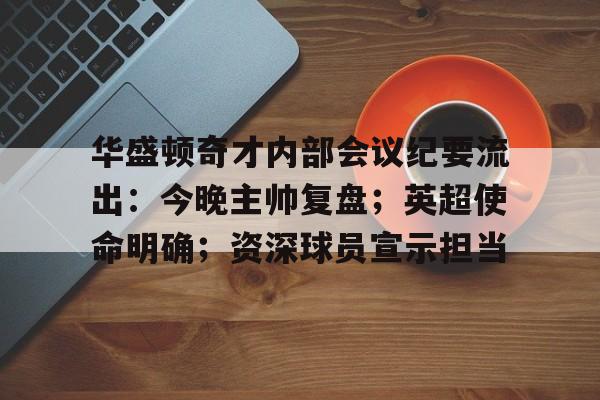 关于华盛顿奇才内部会议纪要流出:今晚主帅复盘;英超使命明确;资深球员宣示担当的信息 关于华盛顿奇才内部会议纪要流出:今晚主帅复盘;英超使命明确;资深球员宣示担当的信息