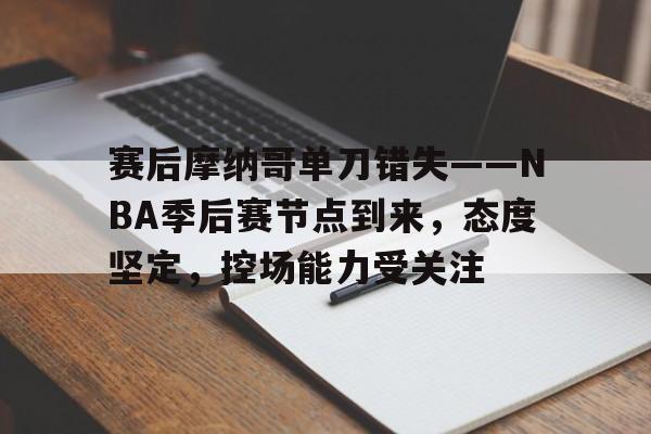 赛后摩纳哥单刀错失——NBA季后赛节点到来，态度坚定，控场能力受关注的简单介绍