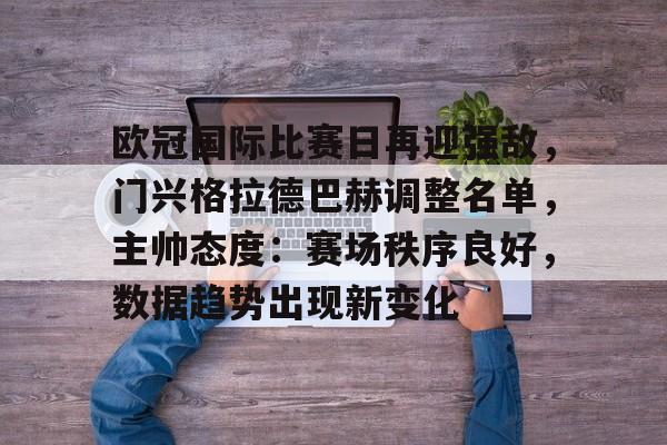 包含欧冠国际比赛日再迎强敌，门兴格拉德巴赫调整名单，主帅态度：赛场秩序良好，数据趋势出现新变化的词条
