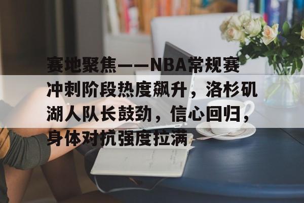 关于赛地聚焦——NBA常规赛冲刺阶段热度飙升，洛杉矶湖人队长鼓劲，信心回归，身体对抗强度拉满的信息-开云品牌