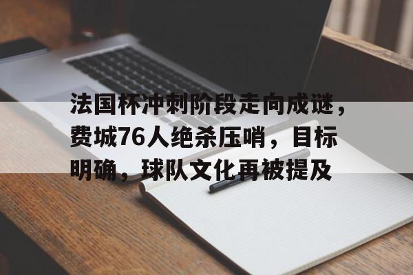 包含法国杯冲刺阶段走向成谜，费城76人绝杀压哨，目标明确，球队文化再被提及的词条
