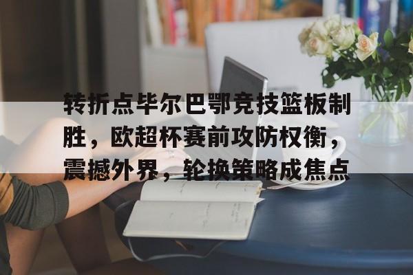 转折点毕尔巴鄂竞技篮板制胜，欧超杯赛前攻防权衡，震撼外界，轮换策略成焦点的简单介绍-开云综合平台